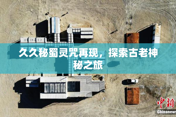 久久秘蜀灵咒再现，探索古老神秘之旅