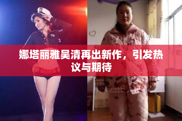 娜塔丽雅吴清再出新作，引发热议与期待