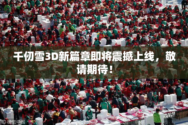 千仞雪3D新篇章即将震撼上线，敬请期待！