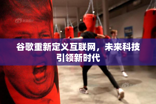 谷歌重新定义互联网，未来科技引领新时代
