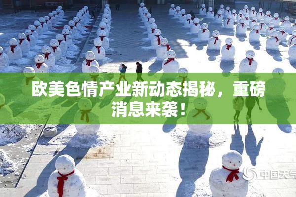 欧美色情产业新动态揭秘，重磅消息来袭！