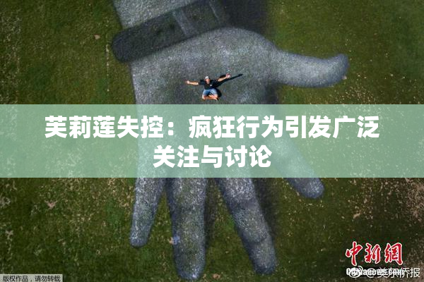 芙莉莲失控：疯狂行为引发广泛关注与讨论