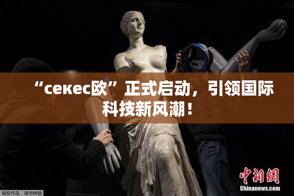 “ceкес欧”正式启动，引领国际科技新风潮！