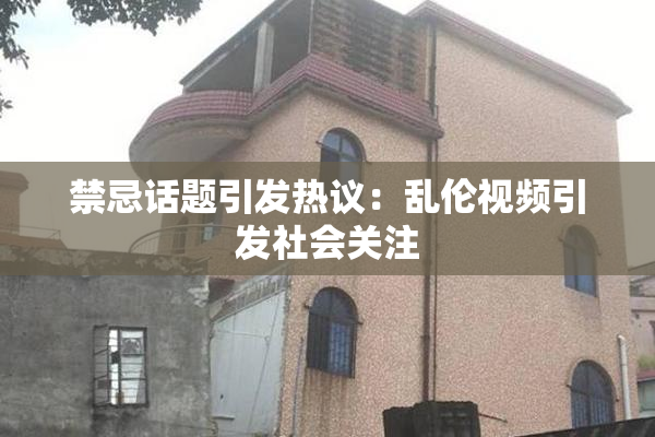 禁忌话题引发热议：乱伦视频引发社会关注