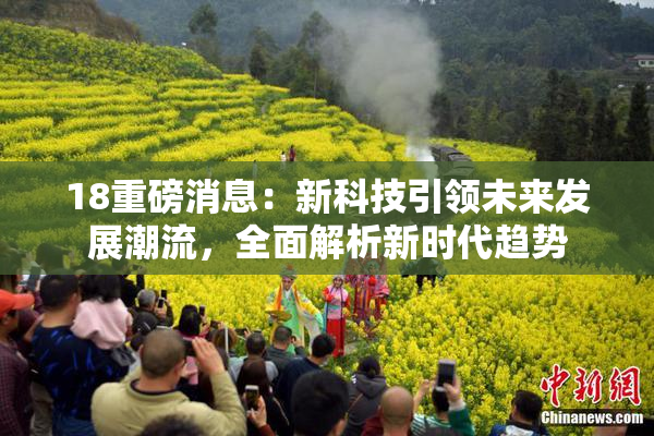 18重磅消息：新科技引领未来发展潮流，全面解析新时代趋势