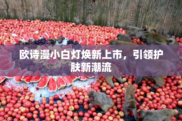 欧诗漫小白灯焕新上市，引领护肤新潮流