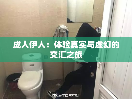 成人伊人：体验真实与虚幻的交汇之旅