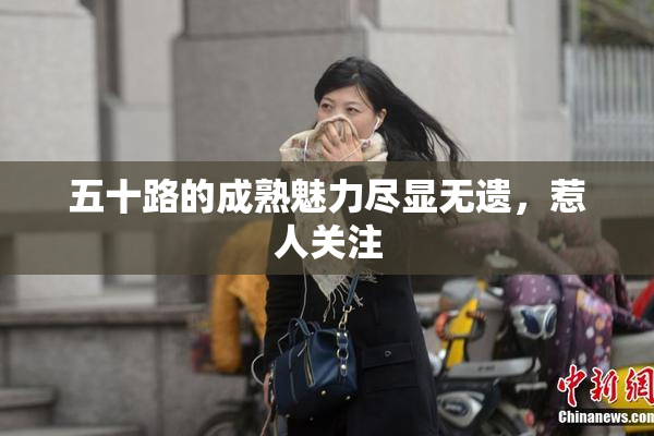 五十路的成熟魅力尽显无遗，惹人关注