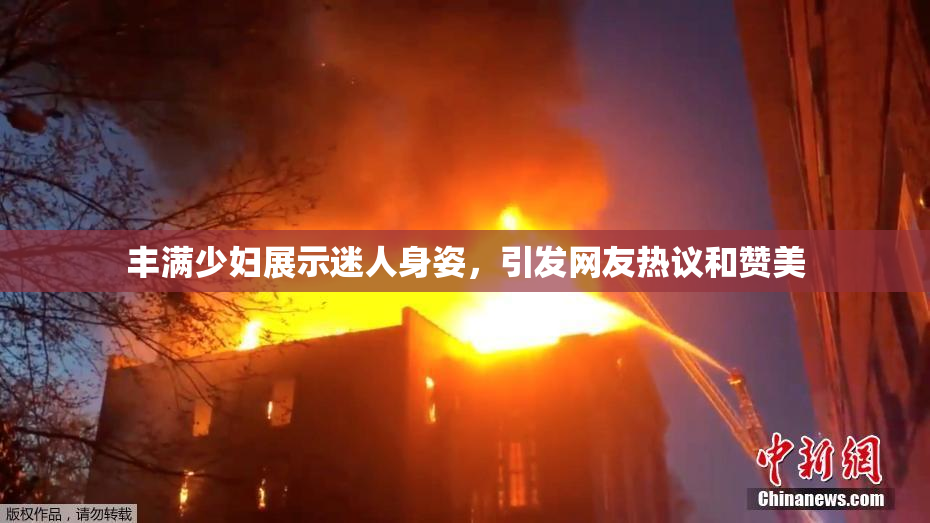 丰满少妇展示迷人身姿，引发网友热议和赞美