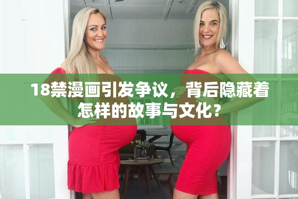 18禁漫画引发争议，背后隐藏着怎样的故事与文化？