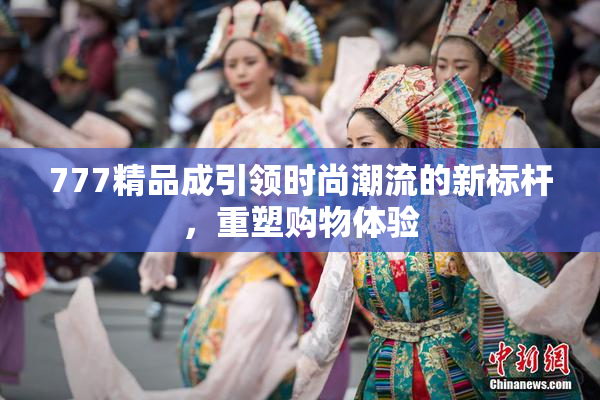 777精品成引领时尚潮流的新标杆，重塑购物体验
