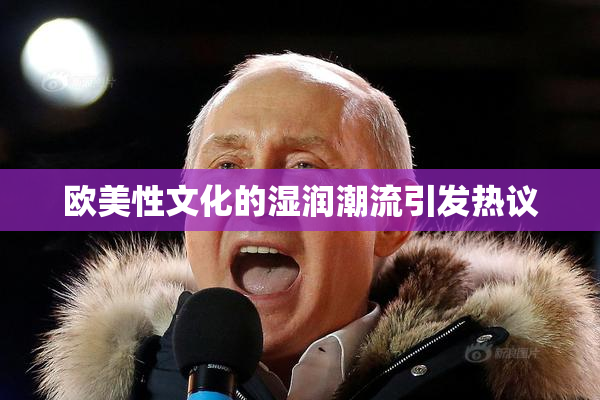 欧美性文化的湿润潮流引发热议