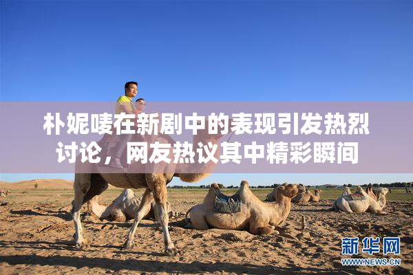 朴妮唛在新剧中的表现引发热烈讨论，网友热议其中精彩瞬间