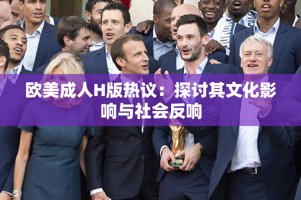 欧美成人H版热议：探讨其文化影响与社会反响