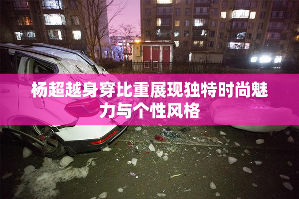 杨超越身穿比重展现独特时尚魅力与个性风格