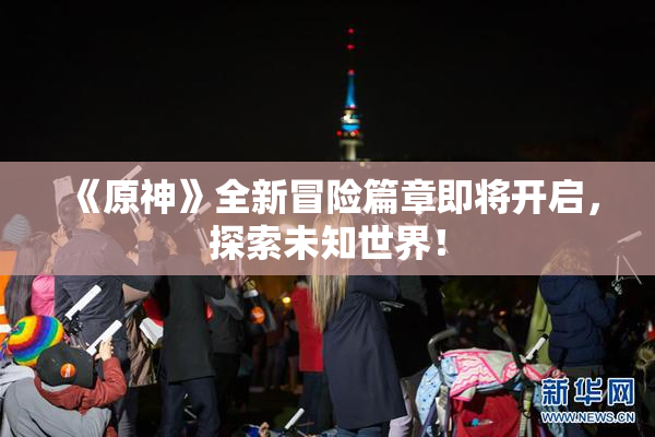 《原神》全新冒险篇章即将开启，探索未知世界！