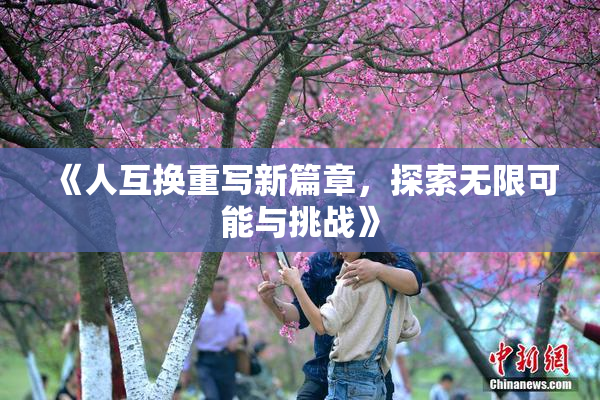《人互换重写新篇章，探索无限可能与挑战》