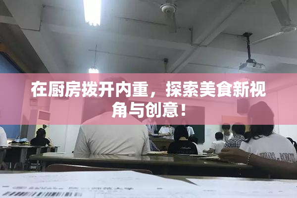 在厨房拨开内重，探索美食新视角与创意！