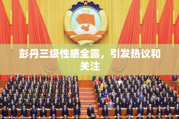 彭丹三级性感全露，引发热议和关注