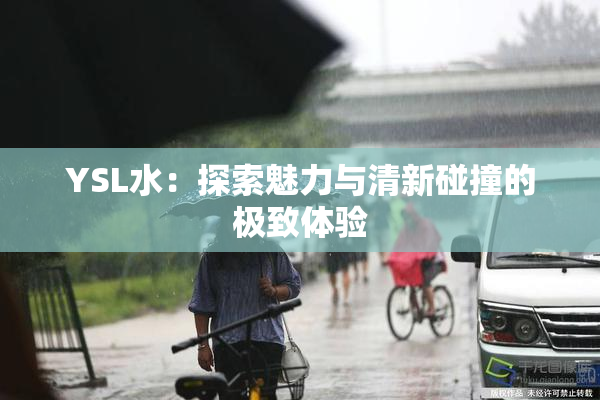 YSL水：探索魅力与清新碰撞的极致体验