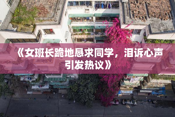 《女班长跪地恳求同学，泪诉心声引发热议》