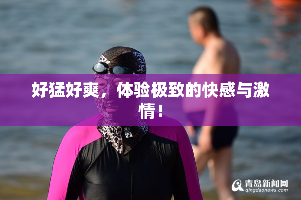 好猛好爽，体验极致的快感与激情！