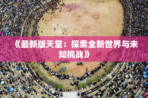 《最新版天堂：探索全新世界与未知挑战》