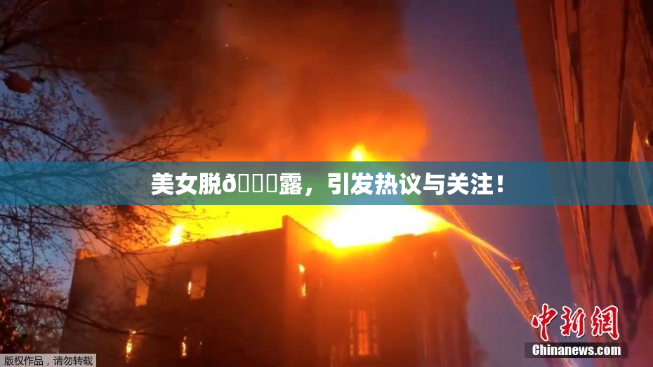 美女脱👙露，引发热议与关注！