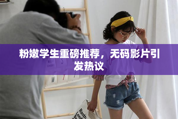 粉嫩学生重磅推荐，无码影片引发热议