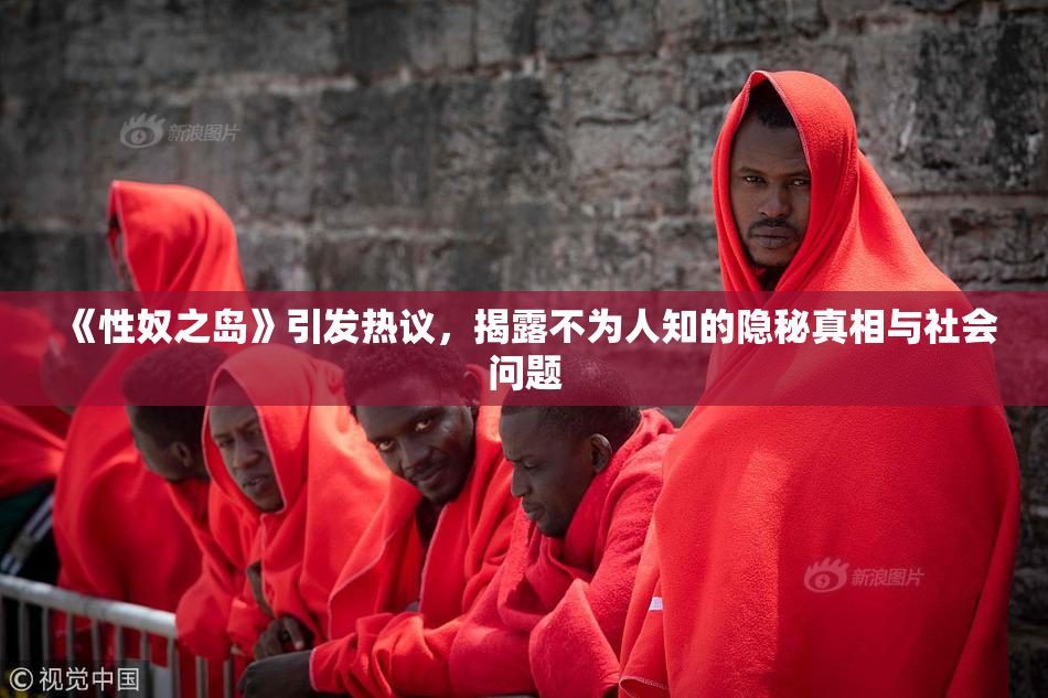 《性奴之岛》引发热议，揭露不为人知的隐秘真相与社会问题