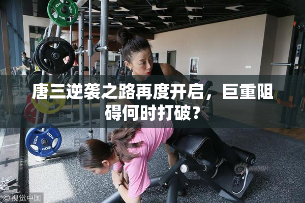 唐三逆袭之路再度开启，巨重阻碍何时打破？