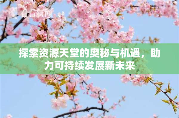 探索资源天堂的奥秘与机遇，助力可持续发展新未来