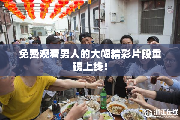 免费观看男人的大幅精彩片段重磅上线！