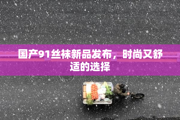 国产91丝袜新品发布，时尚又舒适的选择