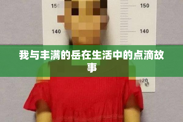 我与丰满的岳在生活中的点滴故事
