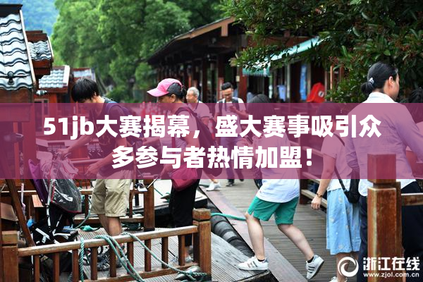 51jb大赛揭幕，盛大赛事吸引众多参与者热情加盟！