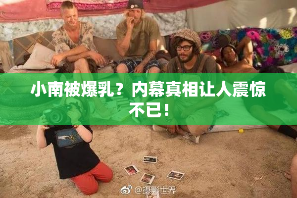 小南被爆乳？内幕真相让人震惊不已！
