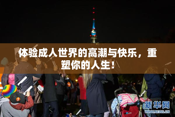 体验成人世界的高潮与快乐，重塑你的人生！