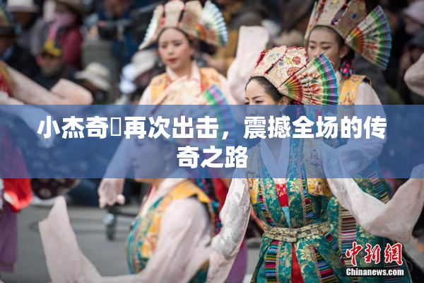 小杰奇犽再次出击，震撼全场的传奇之路