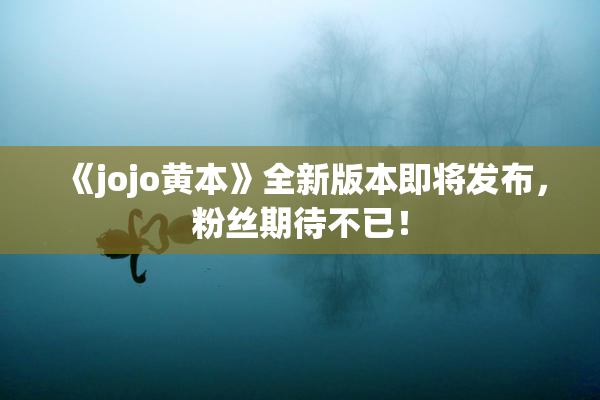 《jojo黄本》全新版本即将发布，粉丝期待不已！