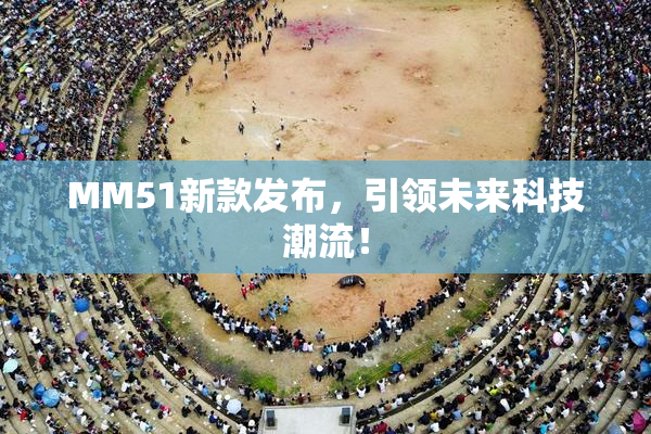 MM51新款发布，引领未来科技潮流！