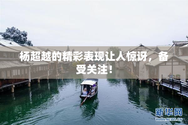 杨超越的精彩表现让人惊讶，备受关注！