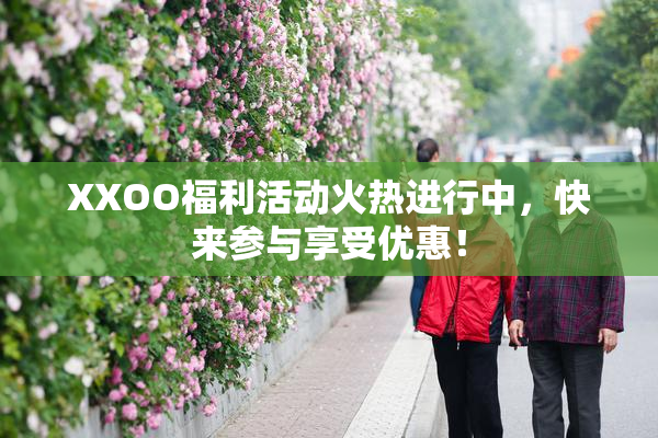 XXOO福利活动火热进行中，快来参与享受优惠！