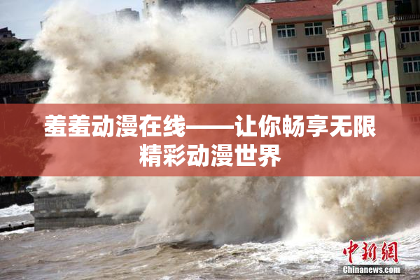 羞羞动漫在线——让你畅享无限精彩动漫世界