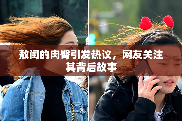 敖闰的肉臀引发热议，网友关注其背后故事