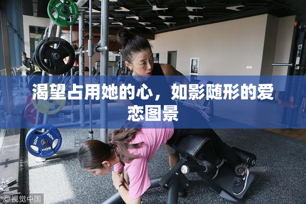 渴望占用她的心，如影随形的爱恋图景