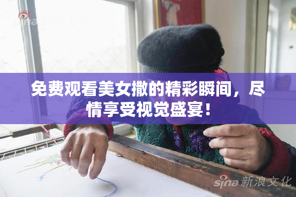 免费观看美女撒的精彩瞬间，尽情享受视觉盛宴！