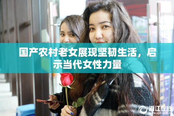 国产农村老女展现坚韧生活，启示当代女性力量