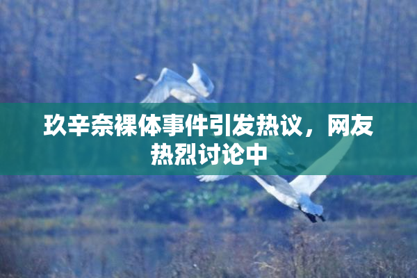 玖辛奈裸体事件引发热议，网友热烈讨论中