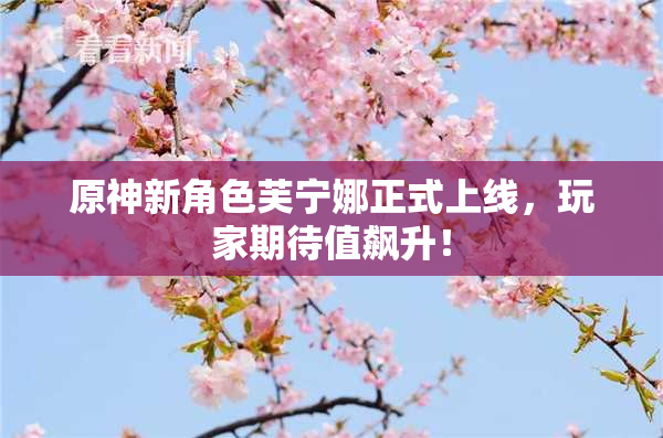 原神新角色芙宁娜正式上线，玩家期待值飙升！